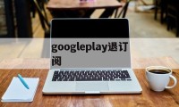 googleplay退订阅(google play怎么取消订阅)