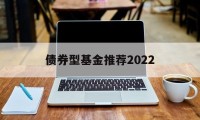 债券型基金推荐2022(债券型基金推荐2022年)